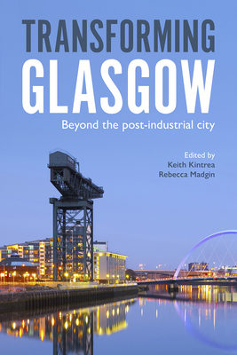 Transforming Glasgow: Beyond the Post-Industrial City By Keith Kintrea (Editor), Rebecca Madgin (Editor) Cover Image