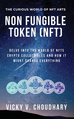 Non Fungible Token (NFT): Delve Into The World of NFTs Crypto Collectibles And How It Might Change Everything? By Vicky V. Choudhary Cover Image
