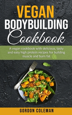 Vegan Bodybuilding Cookbook: A Vegan Cookbook With Delicious, Tasty and Easy High Protein Recipes for Building Muscle and Burn Fat By Gordon Coleman Cover Image