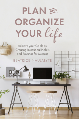 Plan and Organize Your Life: Achieve Your Goals by Creating Intentional Habits and Routines for Success (Productivity, Get Organized, Personal Goal By Beatrice Naujalyte Cover Image