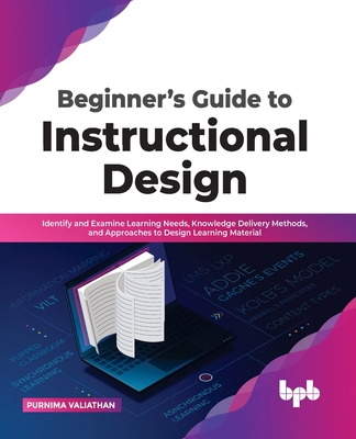Beginner's Guide to Instructional Design: Identify and Examine Learning Needs, Knowledge Delivery Methods, and Approaches to Design Learning Material Cover Image