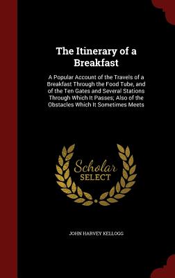 The Itinerary of a Breakfast: A Popular Account of the Travels of a Breakfast Through the Food Tube, and of the Ten Gates and Several Stations Throu By John Harvey Kellogg Cover Image