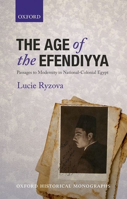 Age of the Efendiyya: Passages to Modernity in National-Colonial Egypt (Oxford Historical Monographs) By Lucie Ryzova Cover Image