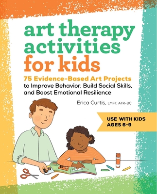 Art Therapy Activities for Kids: 75 Evidence-Based Art Projects to Improve Behavior, Build Social Skills, and Boost Emotional Resilience By Erica Curtis Cover Image