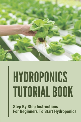 Hydroponics Tutorial Book: Step By Step Instructions For Beginners To Start Hydroponics: Step By Step Instructions For Hydroponics Cover Image