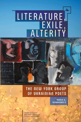 Literature, Exile, Alterity: The New York Group of Ukrainian Poets (Studies in Russian and Slavic Literatures)