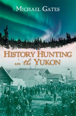 History Hunting in the Yukon By Michael Gates Cover Image