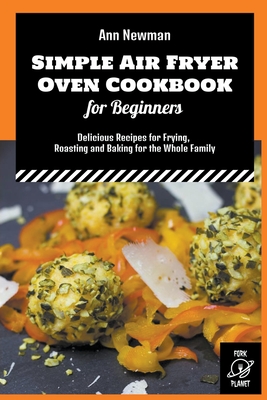 Simple Air Fryer Oven Cookbook for Beginners: Delicious Recipes for Frying, Roasting and Baking for the Whole Family Cover Image