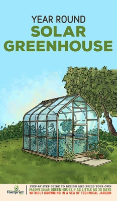 Year Round Solar Greenhouse: Step-By-Step Guide to Design And Build Your Own Passive Solar Greenhouse in as Little as 30 Days Without Drowning in a By Small Footprint Press Cover Image