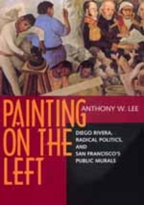 Painting on the Left: Diego Rivera, Radical Politics, and San Francisco's Public Murals By Anthony W. Lee Cover Image