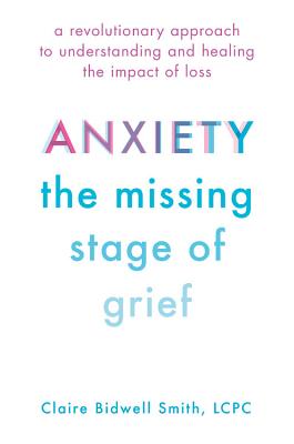 Anxiety: The Missing Stage of Grief: A Revolutionary Approach to Understanding and Healing the Impact of Loss By Claire Bidwell Smith Cover Image