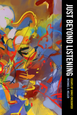 Just Beyond Listening: Essays of Sonic Encounter (California Studies in Music, Sound, and Media #5) By Michael C. Heller Cover Image