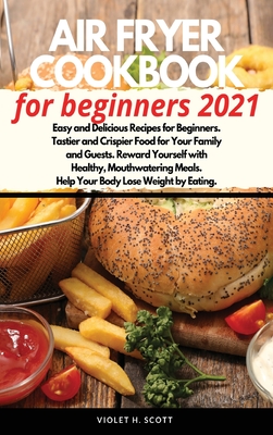 Air Fryer Cookbook for Beginners 2021: Easy and Delicious Recipes for Beginners. Tastier and Crispier Food for Your Family and Guests. Reward Yourself By Violet H. Scott Cover Image