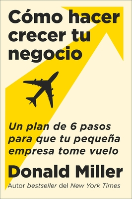 How to Grow Your Small Business \ Cómo hacer crecer tu negocio: Un plan de 6 pasos para que tu pequeña empresa tome vuelo By Donald Miller, Carlos M. Álvarez (Translated by) Cover Image