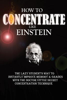 How To Concentrate Like Einstein: The Lazy Student's Way to Instantly Improve Memory & Grades with the Doctor Vittoz Secret Concentration Technique. By Remy Roulier Cover Image
