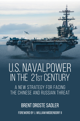 U.S. Naval Power in the 21st Century: A New Strategy for Facing the Chinese and Russian Threat By Brent D. Sadler Cover Image