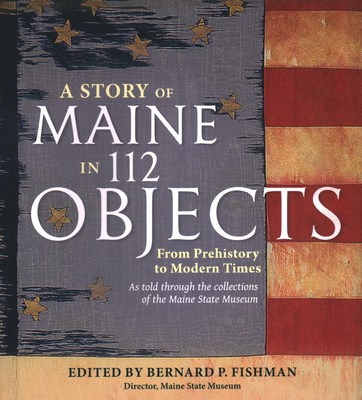 A Story of Maine in 112 Objects: From Prehistory to Modern Times By Bernard P. Fishman (Editor) Cover Image