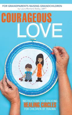 Courageous Love: Instructions for Creating Healing Circles for Children of Trauma for Grandparents Raising Grandchildren By Laura Montane Bailey Lmft Cover Image