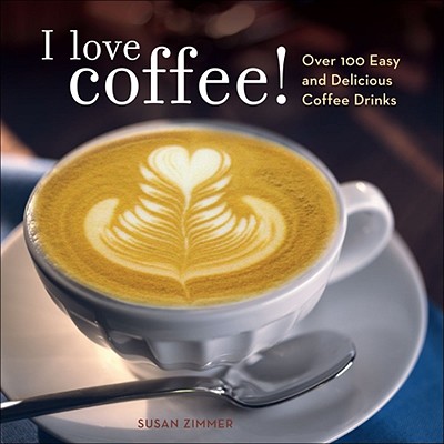 I Love Coffee!: Over 100 Easy and Delicious Coffee Drinks Cover Image