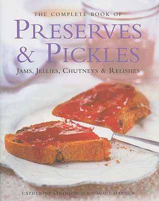 The Complete Book of Preserves & Pickles: Jams, Jellies, Chutneys & Relishes By Catherine Atkinson, Maggie Mayhew Cover Image