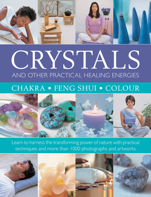Crystals and Other Practical Healing Energies: Chakra, Feng Shui, Colour: Learn to Harness the Transforming Power of Nature with Practical Techniques
