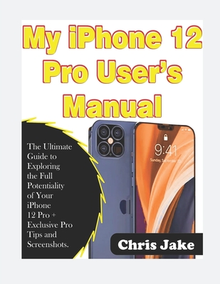 My iPhone 12 Pro User's Manual: The Ultimate Guide to Exploring the Full Potentiality of Your iPhone 12 Pro + Exclusive Pro Tips and Screenshots Cover Image