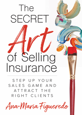 The Secret Art of Selling Insurance: Step Up Your Sales Game and Attract the Right Clients By Ana-Maria Figueredo Cover Image