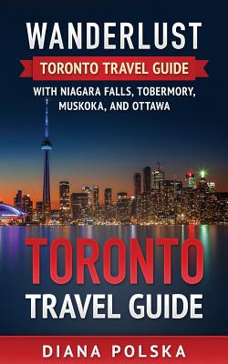 Toronto Travel Guide: Wanderlust Toronto Travel Guide with Niagara Fall, Tobermory, Muskoka, and Ottawa Cover Image