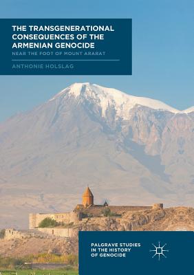 The Transgenerational Consequences of the Armenian Genocide: Near the Foot of Mount Ararat (Palgrave Studies in the History of Genocide) By Anthonie Holslag Cover Image