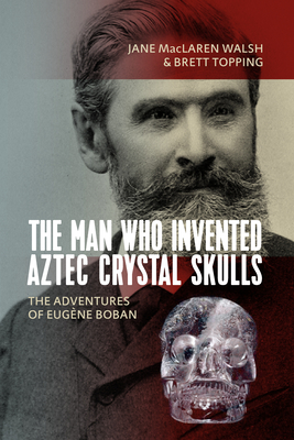The Man Who Invented Aztec Crystal Skulls: The Adventures of Eugène Boban Cover Image