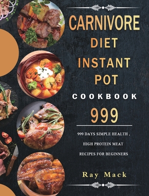 Carnivore Diet Instant Pot Cookbook 999: 999 Days Simple Health, High Protein Meat Recipes for Beginners By Ray Mack Cover Image