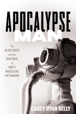 Apocalypse Man: The Death Drive and the Rhetoric of White Masculine Victimhood By Casey Ryan Kelly Cover Image