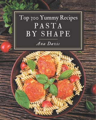 Top 300 Yummy Pasta by Shape Recipes: Best Yummy Pasta by Shape Cookbook for Dummies By Ana Davis Cover Image