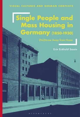 Single People and Mass Housing in Germany, 1850-1930: (No)Home Away from Home (Visual Cultures and German Contexts)