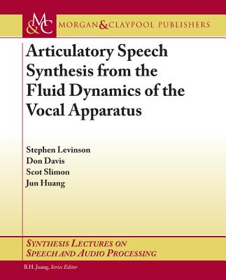 Articulatory Speech Synthesis from the Fluid Dynamics of the Vocal Apparatus (Synthesis Lectures on Speech and Audio Processing) By Stephen Levinson, Don Davis, Scot Slimon Cover Image