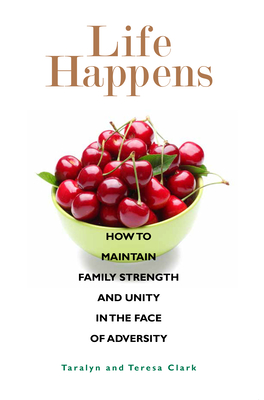 Life Happens: How to Maintain Family Strength and Unity in the Face of Adversity By Teresa Clark, Taralyn Clark Cover Image