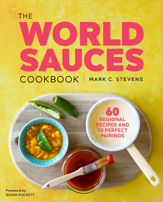 The World Sauces Cookbook: 60 Regional Recipes and 30 Perfect Pairings By Mark Stevens, Susan Puckett (Foreword by) Cover Image
