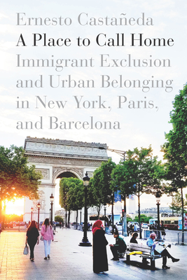 A Place to Call Home: Immigrant Exclusion and Urban Belonging in New York, Paris, and Barcelona By Ernesto Castañeda Cover Image