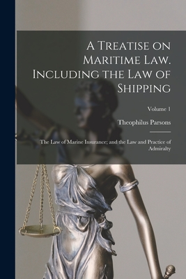 A Treatise on Maritime law. Including the law of Shipping; the law of Marine Insurance; and the law and Practice of Admiralty; Volume 1 By Theophilus Parsons Cover Image