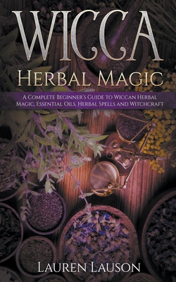 Wicca Herbal Magic: A Beginner's Guide to the Study & Use of