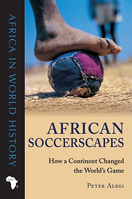 African Soccerscapes: How a Continent Changed the World’s Game (Africa in World History) Cover Image