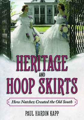 Heritage and Hoop Skirts: How Natchez Created the Old South By Paul Hardin Kapp Cover Image