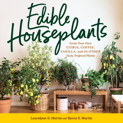 Edible Houseplants: Grow Your Own Citrus, Coffee, Vanilla, and 43 Other Tasty Tropical Plants By Laurelynn G. Martin, Byron E. Martin Cover Image
