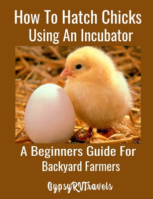 How To Hatch Chicks Using An Incubator: A Beginners Guide For Backyard Farmers: A Step by Step Guide For Backyard Chicken Farmers to Hatch Chicks Usin By Gypsyrvtravels Cover Image