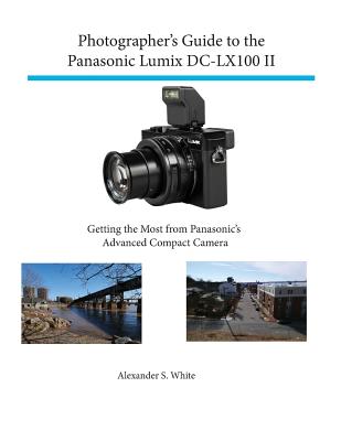 Photographer's Guide to the Panasonic Lumix DC-LX100 II: Getting the Most from Panasonic's Advanced Compact Camera By Alexander S. White Cover Image