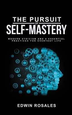 The Pursuit of Self Mastery: Modern Stoicism and 6 Essential Practices for Everyday Life By Edwin Rosales Cover Image