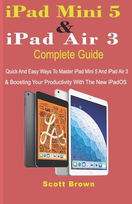 iPad Mini 5 & iPad Air 3 Complete Guide: Quick And Easy Ways To Master iPad Mini 5 And iPad Air 3 And Boosting Your Productivity With The New iPadOS Cover Image