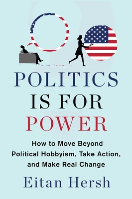 Politics Is for Power: How to Move Beyond Political Hobbyism, Take Action, and Make Real Change By Eitan Hersh Cover Image