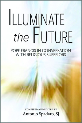 Illuminate the Future: The Charism of Religious Life By Antonio Spadaro (Editor) Cover Image