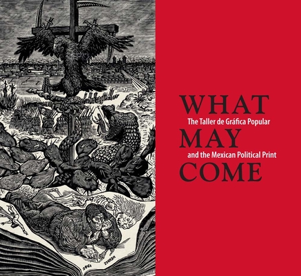 What May Come: The Taller de Gráfica Popular and the Mexican Political Print By Diane Miliotes Cover Image